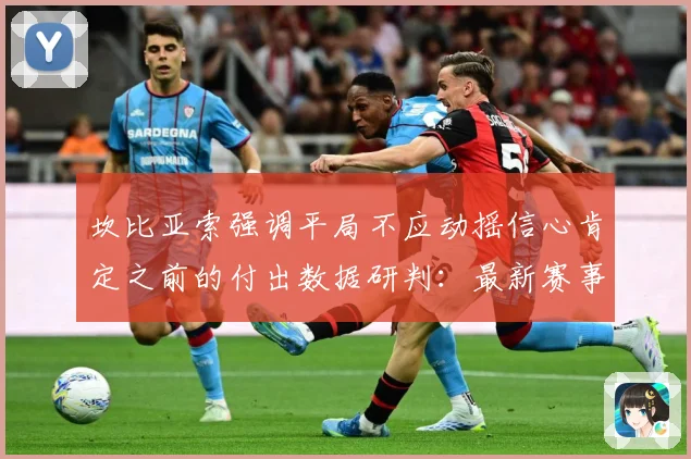 坎比亚索强调平局不应动摇信心肯定之前的付出数据研判：最新赛事动态与深度分析