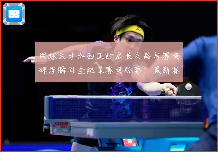 网球天才加西亚的成长之路与赛场辉煌瞬间全纪录赛场观察：最新赛事动态与深度分析