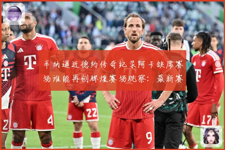 辛纳逼近德约传奇纪录阿卡缺席赛场谁能再创辉煌赛场观察：最新赛事动态与深度分析