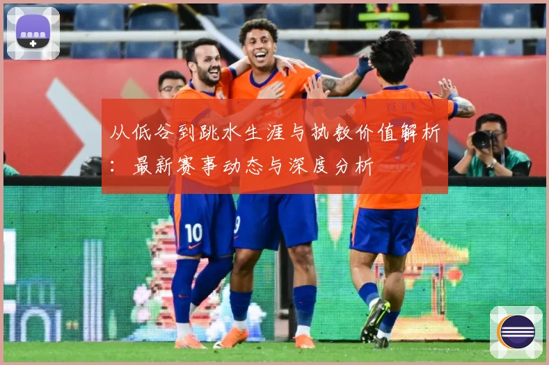 从低谷到跳水生涯与执教价值解析：最新赛事动态与深度分析