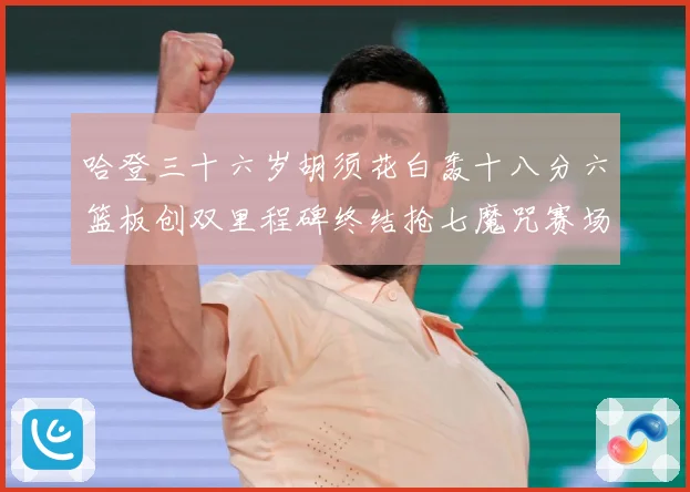 哈登三十六岁胡须花白轰十八分六篮板创双里程碑终结抢七魔咒赛场复盘：最新赛事动态与深度分析