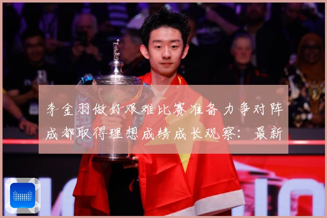 李金羽做好艰难比赛准备力争对阵成都取得理想成绩成长观察：最新赛事动态与深度分析