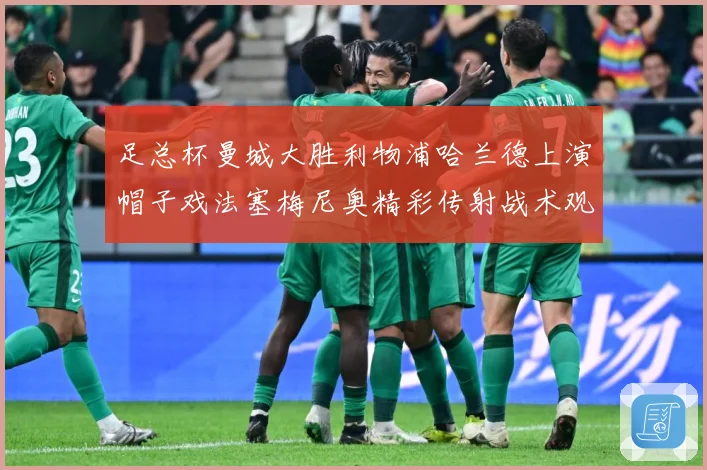足总杯曼城大胜利物浦哈兰德上演帽子戏法塞梅尼奥精彩传射战术观察：最新赛事动态与深度分析