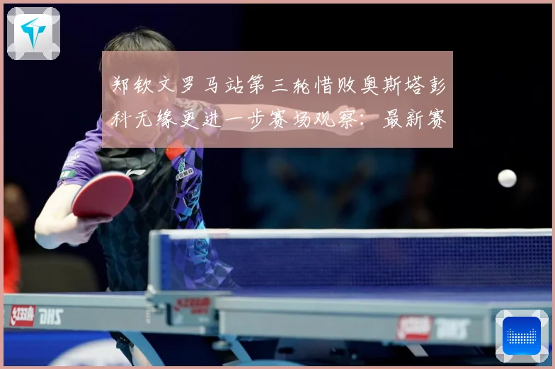 郑钦文罗马站第三轮惜败奥斯塔彭科无缘更进一步赛场观察：最新赛事动态与深度分析