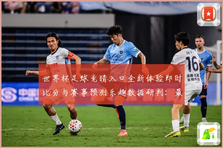 世界杯足球竞猜入口全新体验即时比分与赛事预测乐趣数据研判：最新赛事动态与深度分析