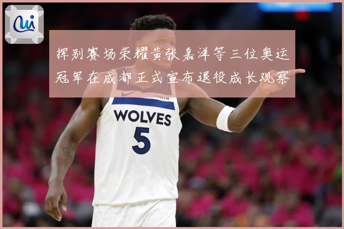 挥别赛场荣耀黄张嘉洋等三位奥运冠军在成都正式宣布退役成长观察：最新赛事动态与深度分析