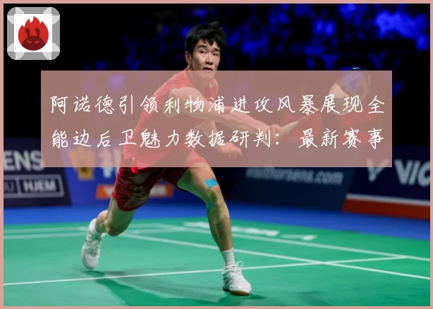 阿诺德引领利物浦进攻风暴展现全能边后卫魅力数据研判：最新赛事动态与深度分析