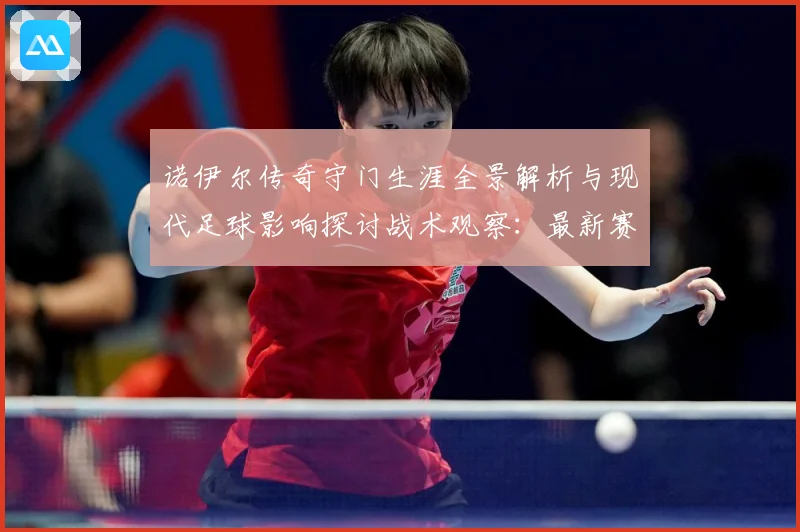 诺伊尔传奇守门生涯全景解析与现代足球影响探讨战术观察：最新赛事动态与深度分析