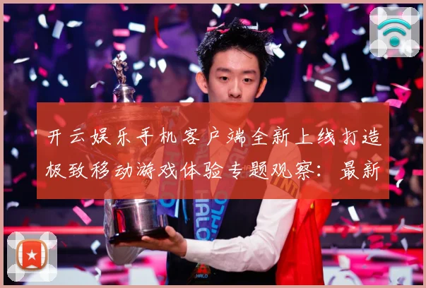 开云娱乐手机客户端全新上线打造极致移动游戏体验专题观察：最新赛事动态与深度分析