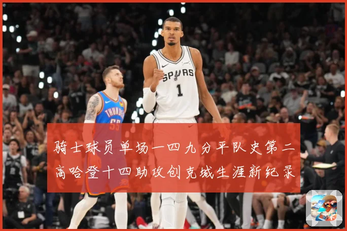 骑士球员单场一四九分平队史第二高哈登十四助攻创克城生涯新纪录赛场复盘：最新赛事动态与深度分析
