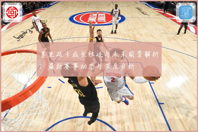 基里延卡成长轨迹与未来前景解析：最新赛事动态与深度分析