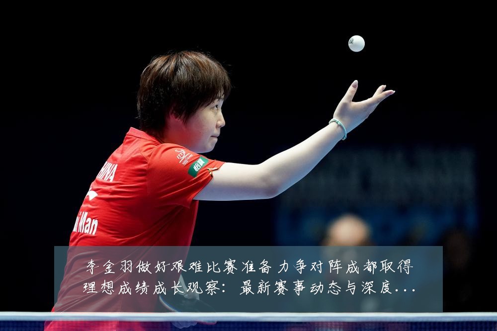 李金羽做好艰难比赛准备力争对阵成都取得理想成绩成长观察：最新赛事动态与深度分析