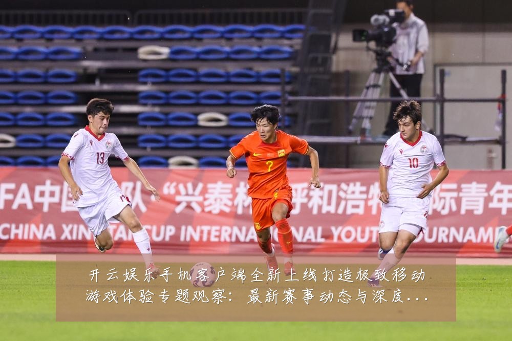 开云娱乐手机客户端全新上线打造极致移动游戏体验专题观察:最新赛事动态与深度分析