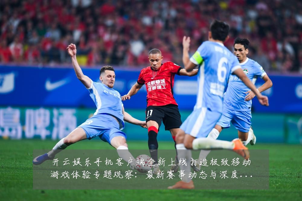 开云娱乐手机客户端全新上线打造极致移动游戏体验专题观察:最新赛事动态与深度分析