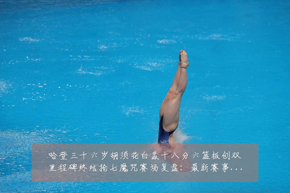 哈登三十六岁胡须花白轰十八分六篮板创双里程碑终结抢七魔咒赛场复盘:最新赛事动态与深度分析