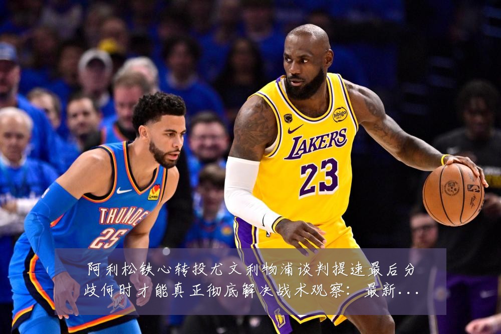 阿利松铁心转投尤文利物浦谈判提速最后分歧何时才能真正彻底解决战术观察:最新赛事动态与深度分析